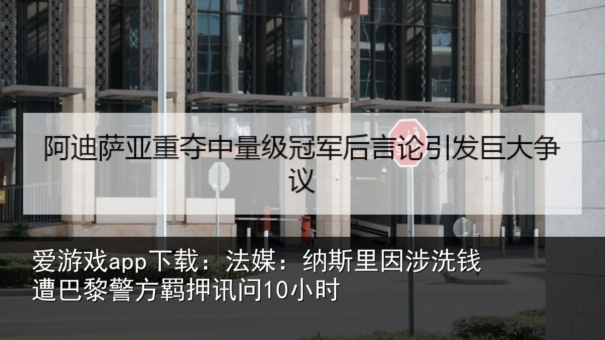 爱游戏app下载：法媒：纳斯里因涉洗钱遭巴黎警方羁押讯问10小时