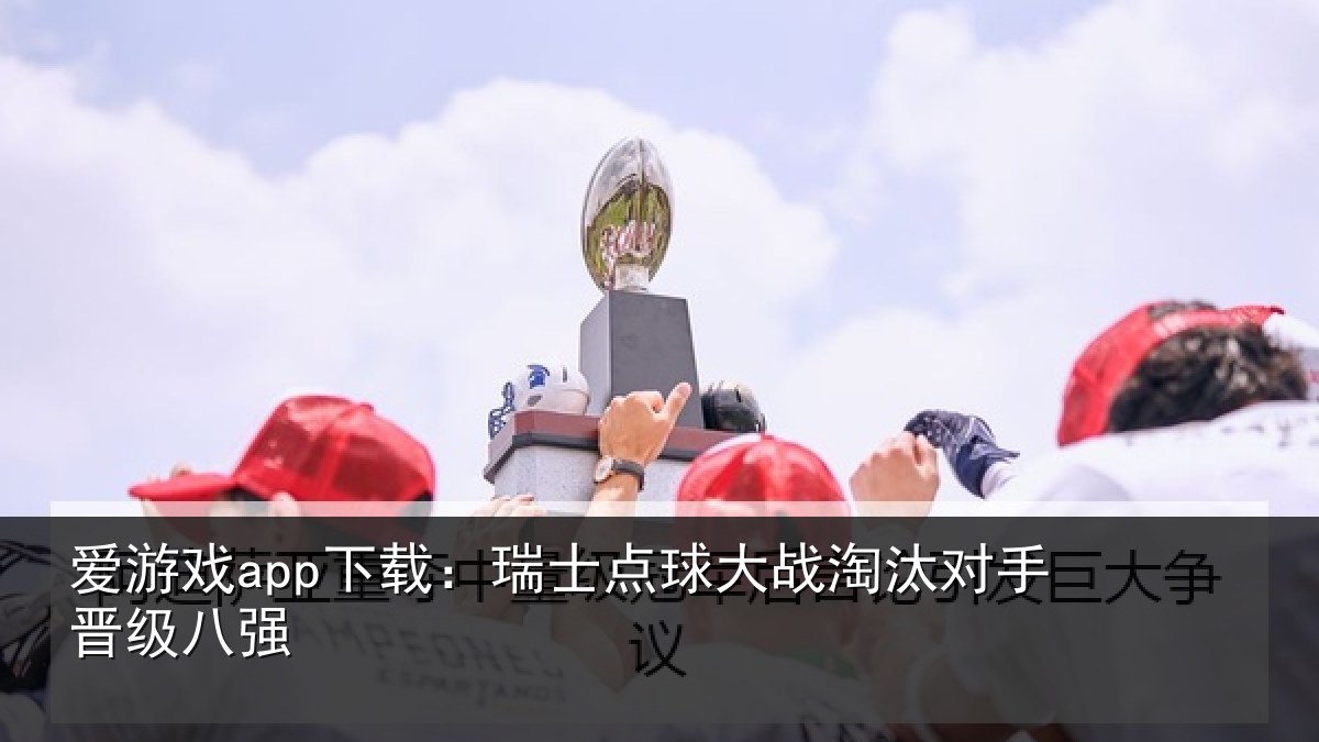爱游戏app下载:瑞士点球大战淘汰对手晋级八强