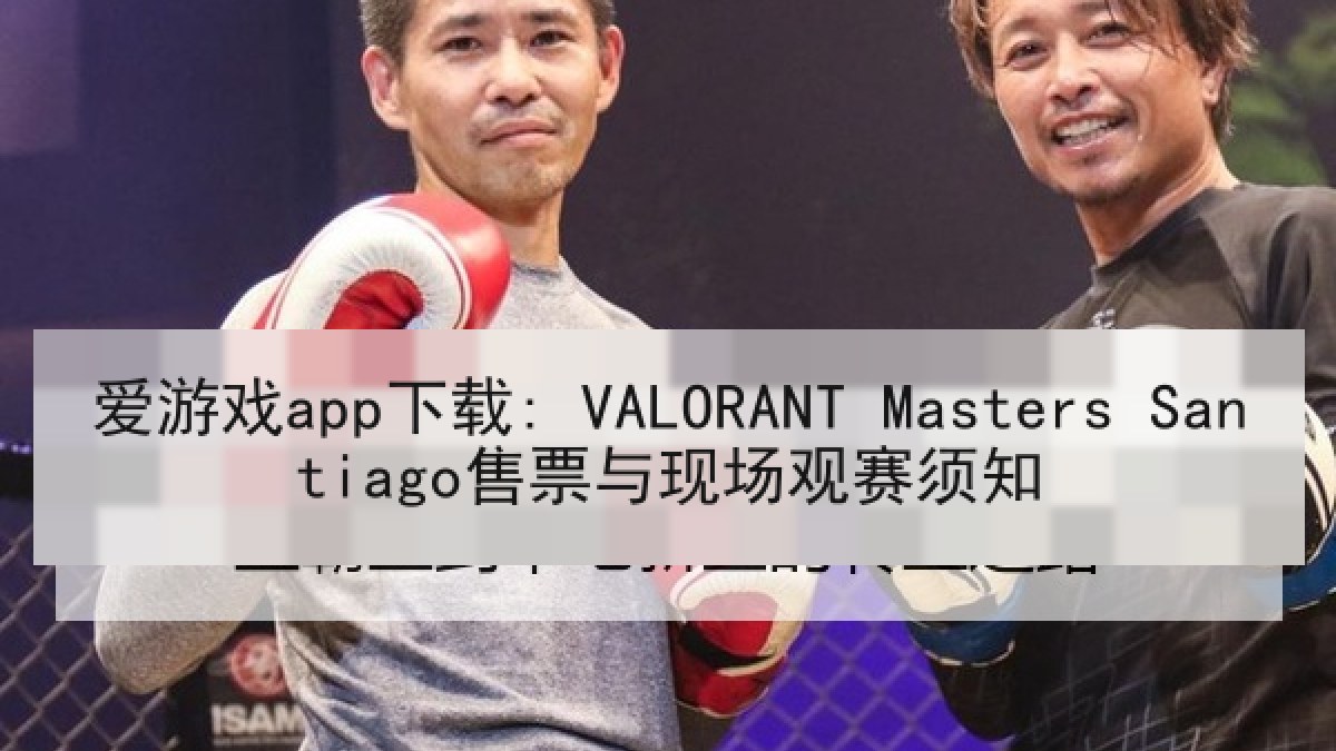 爱游戏app下载: VALORANT Masters Santiago售票与现场观赛须知