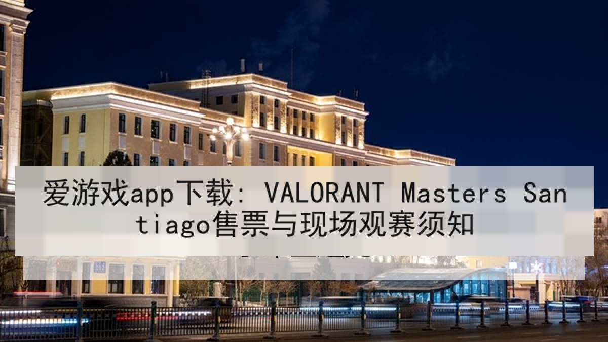 爱游戏app下载: VALORANT Masters Santiago售票与现场观赛须知