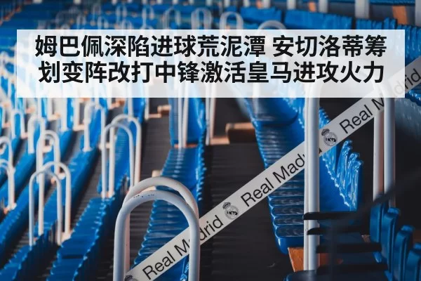姆巴佩深陷进球荒泥潭 安切洛蒂筹划变阵改打中锋激活皇马进攻火力
