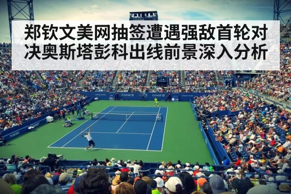 郑钦文美网抽签遭遇强敌首轮对决奥斯塔彭科出线前景深入分析