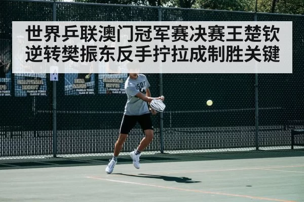 世界乒联澳门冠军赛决赛王楚钦逆转樊振东反手拧拉成制胜关键