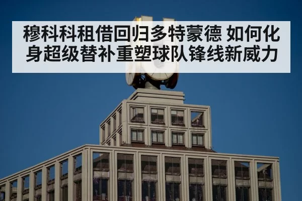 穆科科租借回归多特蒙德 如何化身超级替补重塑球队锋线新威力
