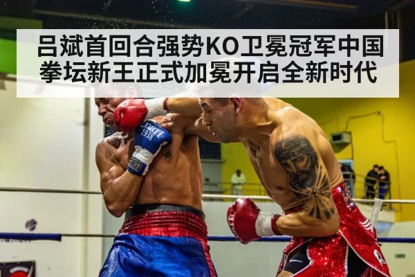 吕斌首回合强势KO卫冕冠军中国拳坛新王正式加冕开启全新时代