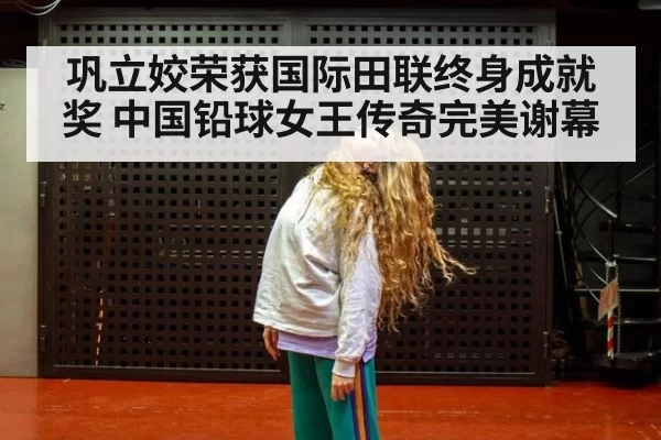 巩立姣荣获国际田联终身成就奖 中国铅球女王传奇完美谢幕