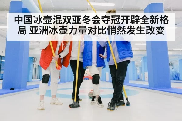 中国冰壶混双亚冬会夺冠开辟全新格局 亚洲冰壶力量对比悄然发生改变