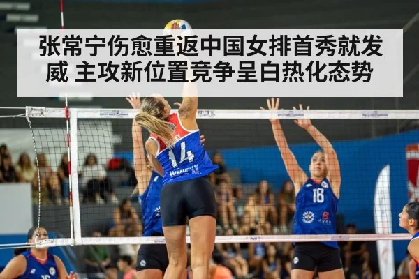 张常宁伤愈重返中国女排首秀就发威 主攻新位置竞争呈白热化态势